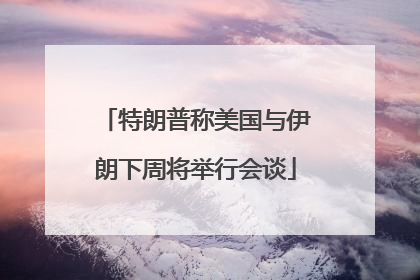 特朗普称美国与伊朗下周将举行会谈