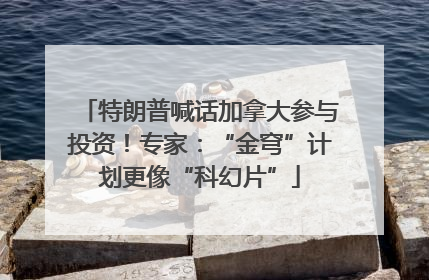 特朗普喊话加拿大参与投资！专家：“金穹”计划更像“科幻片”