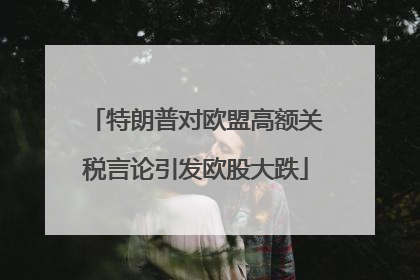 特朗普对欧盟高额关税言论引发欧股大跌