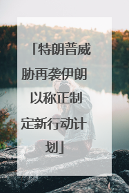 特朗普威胁再袭伊朗 以称正制定新行动计划