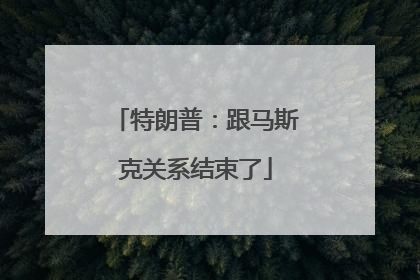 特朗普：跟马斯克关系结束了
