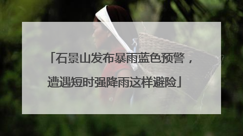 石景山发布暴雨蓝色预警，遭遇短时强降雨这样避险