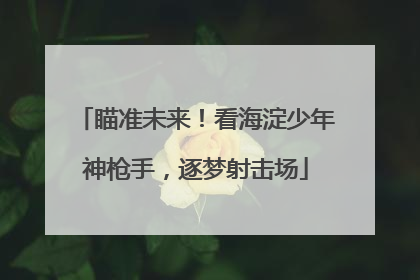 瞄准未来！看海淀少年神枪手，逐梦射击场