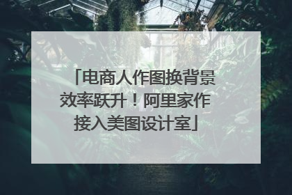 电商人作图换背景效率跃升！阿里家作接入美图设计室