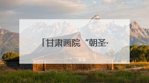 甘肃画院“朝圣·敦煌”走进浙江，一起跟着艺术游甘肃