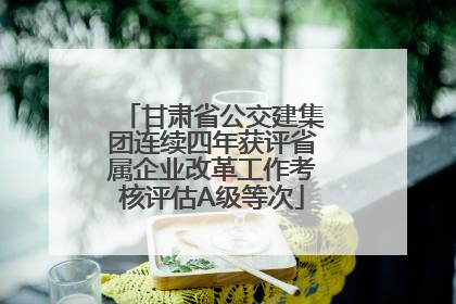 甘肃省公交建集团连续四年获评省属企业改革工作考核评估A级等次