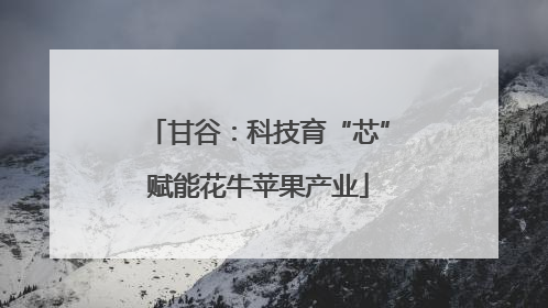 甘谷：科技育“芯”赋能花牛苹果产业