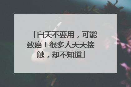 白天不要用，可能致癌！很多人天天接触，却不知道