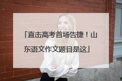 直击高考首场告捷！山东语文作文题目是这