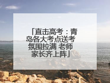 直击高考：青岛各大考点送考氛围拉满 老师家长齐上阵