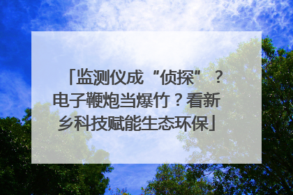 监测仪成“侦探”？电子鞭炮当爆竹？看新乡科技赋能生态环保