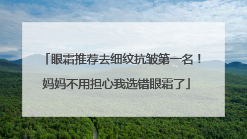 眼霜推荐去细纹抗皱第一名！妈妈不用担心我选错眼霜了
