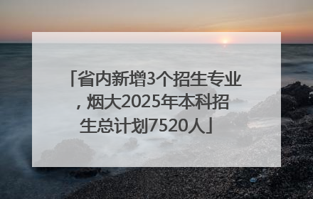 省内新增3个招生专业，烟大2025年本科招生总计划7520人