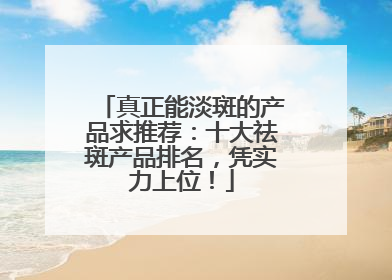 真正能淡斑的产品求推荐：十大祛斑产品排名，凭实力上位！