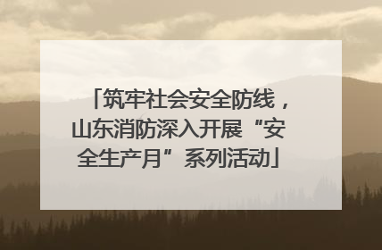 筑牢社会安全防线，山东消防深入开展“安全生产月”系列活动