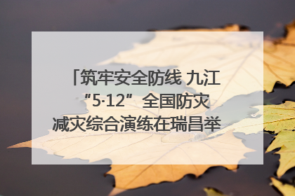 筑牢安全防线 九江“5·12”全国防灾减灾综合演练在瑞昌举行（组图｜视频）
