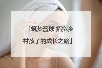 筑梦篮球 拓宽乡村孩子的成长之路