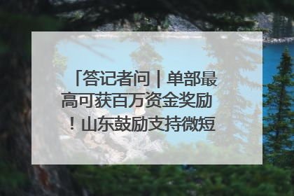 答记者问｜单部最高可获百万资金奖励！山东鼓励支持微短剧创作摄制
