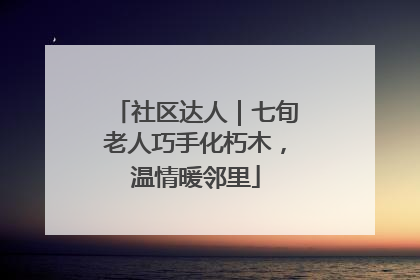 社区达人｜七旬老人巧手化朽木，温情暖邻里