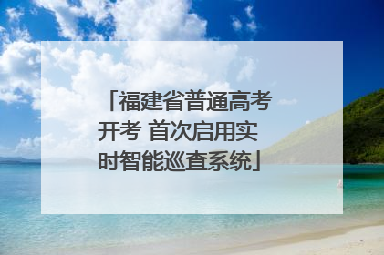 福建省普通高考开考 首次启用实时智能巡查系统