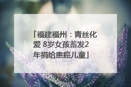 福建福州：青丝化爱 8岁女孩蓄发2年捐给患癌儿童