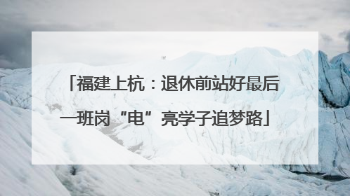 福建上杭：退休前站好最后一班岗“电”亮学子追梦路