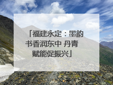 福建永定：墨韵书香润东中 丹青赋能促振兴