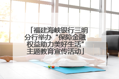 福建海峡银行三明分行举办“保障金融权益助力美好生活”主题教育宣传活动