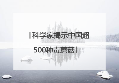 科学家揭示中国超500种毒蘑菇