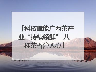 科技赋能广西茶产业“持续领鲜” 八桂茶香沁人心