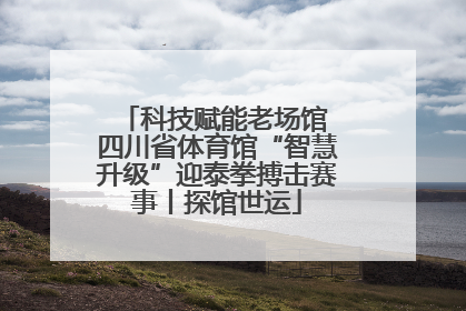 科技赋能老场馆 四川省体育馆“智慧升级”迎泰拳搏击赛事丨探馆世运