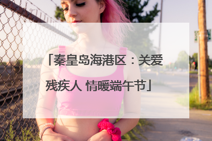 秦皇岛海港区：关爱残疾人 情暖端午节