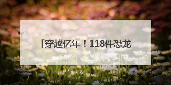 穿越亿年！118件恐龙“镇馆之宝”齐聚上海