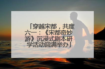 穿越宋都，共度六一：《宋都奇妙游》沉浸式剧本研学活动圆满举办