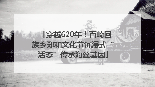 穿越620年！百崎回族乡郑和文化节沉浸式“活态”传承海丝基因