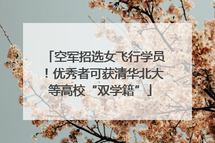 空军招选女飞行学员！优秀者可获清华北大等高校“双学籍”