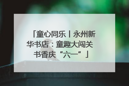 童心同乐丨永州新华书店：童趣大闯关 书香庆“六一”