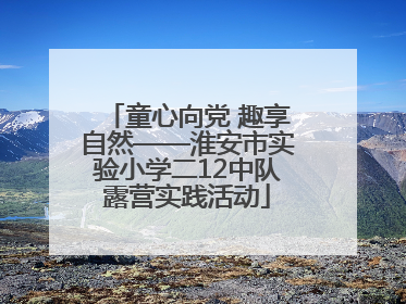 童心向党 趣享自然——淮安市实验小学二12中队露营实践活动