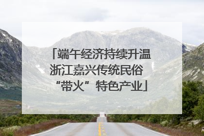 端午经济持续升温 浙江嘉兴传统民俗“带火”特色产业