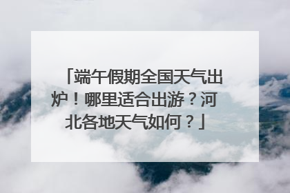 端午假期全国天气出炉！哪里适合出游？河北各地天气如何？