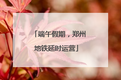 端午假期，郑州地铁延时运营