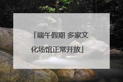 端午假期 多家文化场馆正常开放