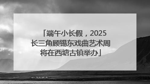 端午小长假，2025长三角顾锡东戏曲艺术周将在西塘古镇举办