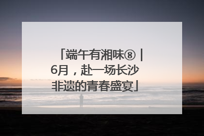 端午有湘味⑧｜6月，赴一场长沙非遗的青春盛宴