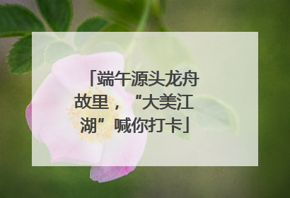 端午源头龙舟故里，“大美江湖”喊你打卡