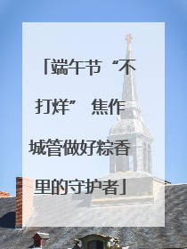 端午节“不打烊” 焦作城管做好粽香里的守护者