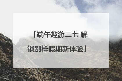端午趣游二七 解锁别样假期新体验