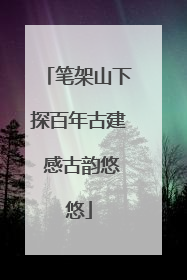 笔架山下探百年古建 感古韵悠悠