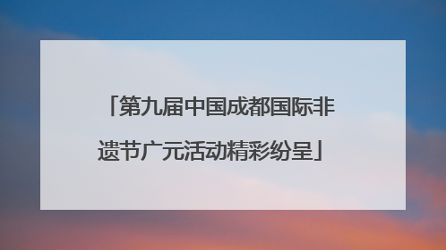 第九届中国成都国际非遗节广元活动精彩纷呈