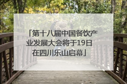 第十八届中国餐饮产业发展大会将于19日在四川乐山启幕